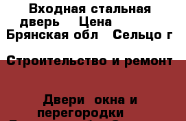 Входная стальная дверь: › Цена ­ 5 360 - Брянская обл., Сельцо г. Строительство и ремонт » Двери, окна и перегородки   . Брянская обл.,Сельцо г.